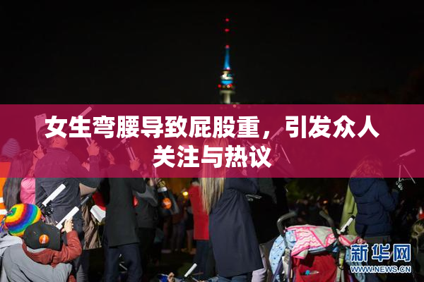 女生弯腰导致屁股重，引发众人关注与热议
