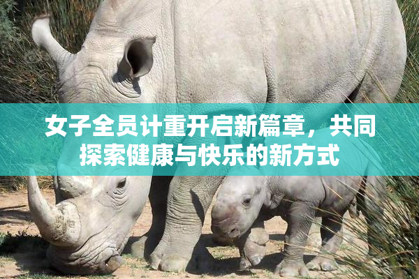 女子全员计重开启新篇章，共同探索健康与快乐的新方式