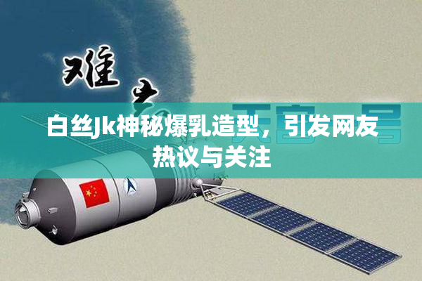 白丝Jk神秘爆乳造型，引发网友热议与关注