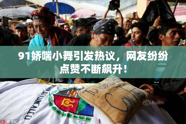 91娇喘小舞引发热议，网友纷纷点赞不断飙升！
