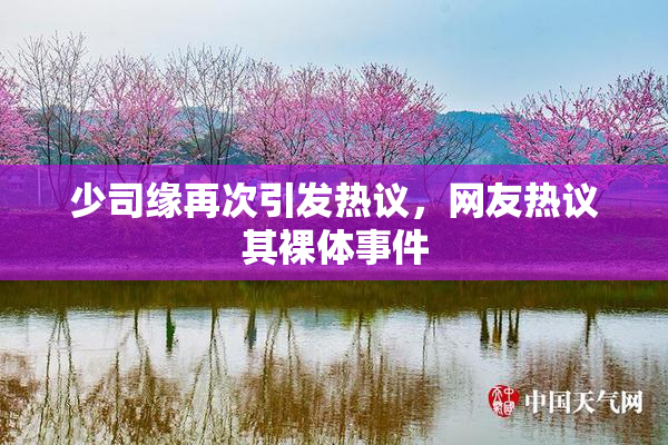 少司缘再次引发热议，网友热议其裸体事件