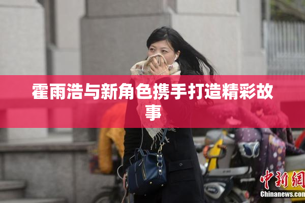 霍雨浩与新角色携手打造精彩故事