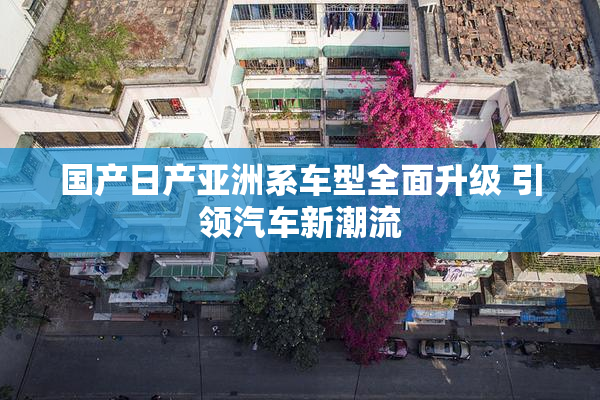 国产日产亚洲系车型全面升级 引领汽车新潮流