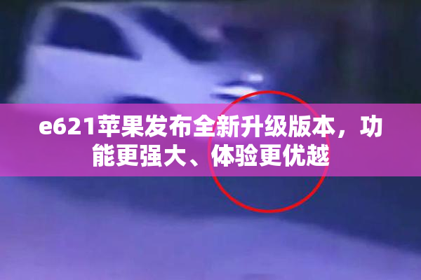 e621苹果发布全新升级版本，功能更强大、体验更优越