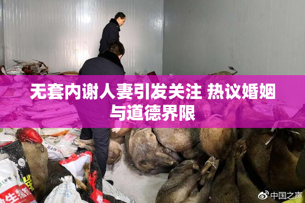 无套内谢人妻引发关注 热议婚姻与道德界限