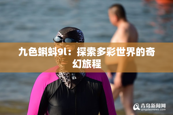 九色蝌蚪9l：探索多彩世界的奇幻旅程