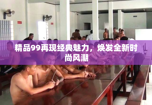 精品99再现经典魅力，焕发全新时尚风潮