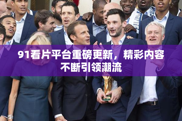 91看片平台重磅更新，精彩内容不断引领潮流