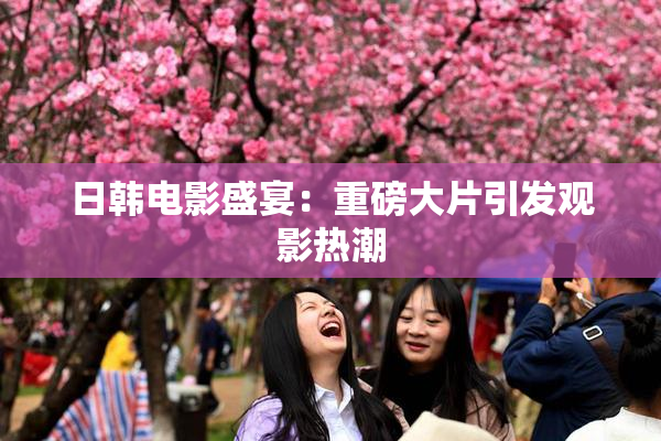 日韩电影盛宴：重磅大片引发观影热潮