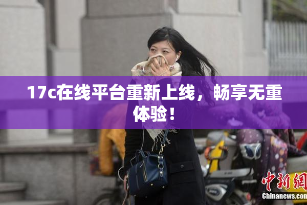 17c在线平台重新上线，畅享无重体验！