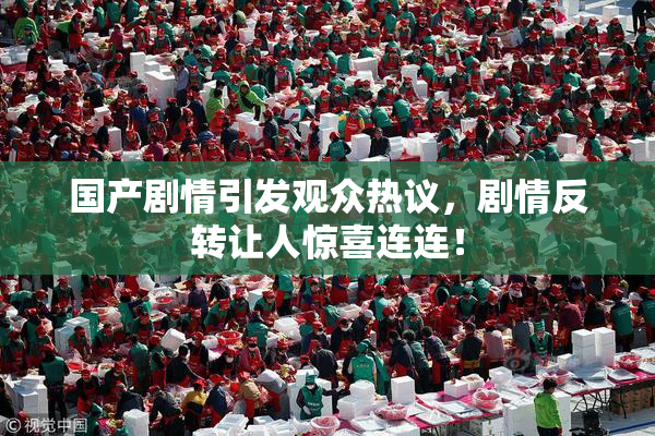 国产剧情引发观众热议，剧情反转让人惊喜连连！