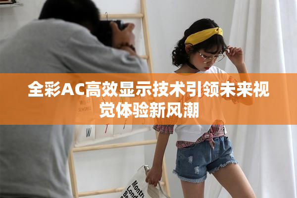 全彩AC高效显示技术引领未来视觉体验新风潮