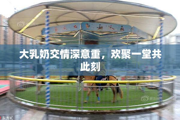 大乳奶交情深意重，欢聚一堂共此刻