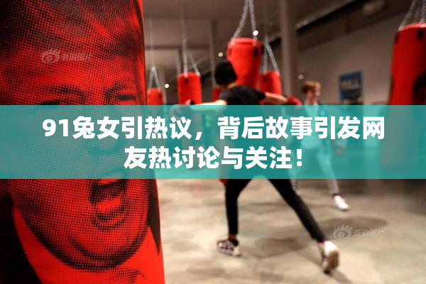 91兔女引热议，背后故事引发网友热讨论与关注！