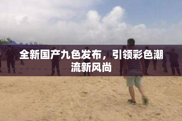 全新国产九色发布，引领彩色潮流新风尚