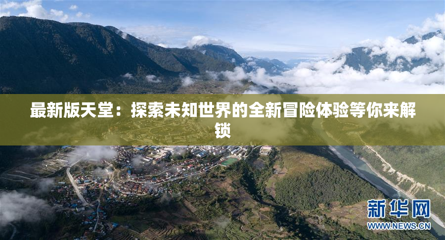 最新版天堂：探索未知世界的全新冒险体验等你来解锁