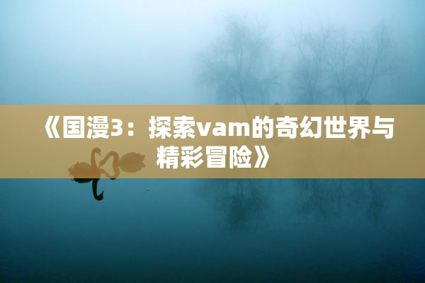 《国漫3：探索vam的奇幻世界与精彩冒险》