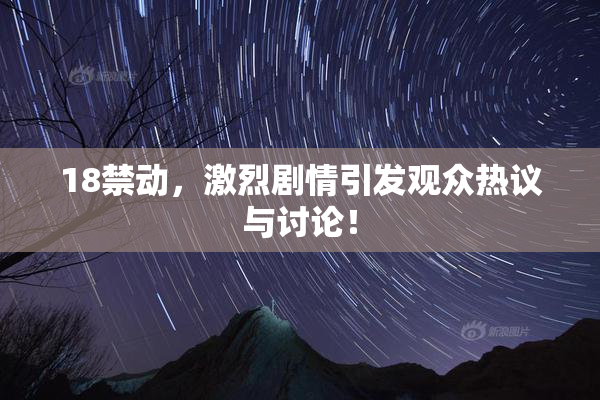 18禁动，激烈剧情引发观众热议与讨论！