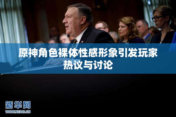 原神角色裸体性感形象引发玩家热议与讨论