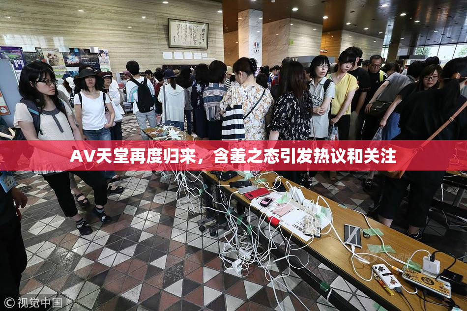AV天堂再度归来，含羞之态引发热议和关注