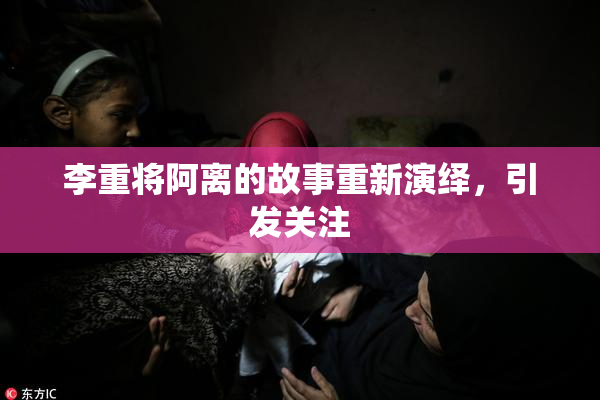 李重将阿离的故事重新演绎，引发关注