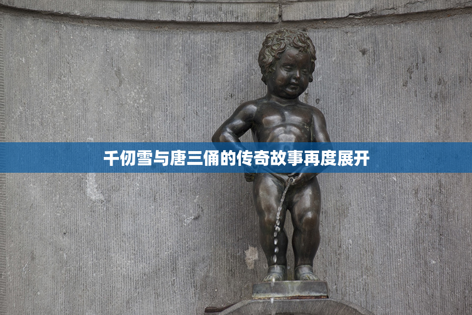 千仞雪与唐三俑的传奇故事再度展开