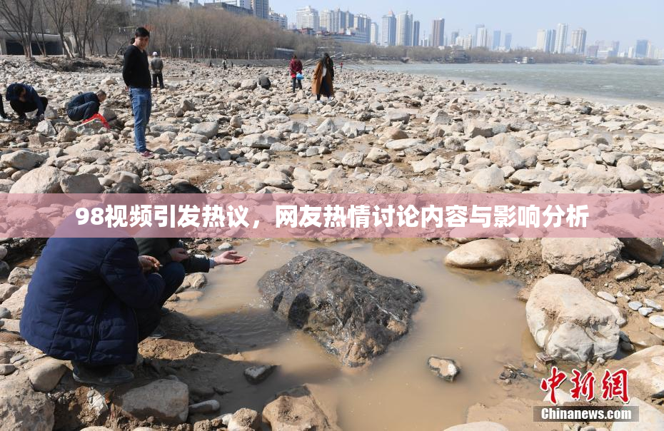 98视频引发热议，网友热情讨论内容与影响分析