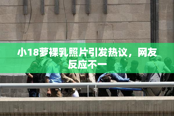 小18萝裸乳照片引发热议，网友反应不一