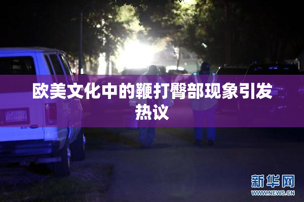 欧美文化中的鞭打臀部现象引发热议