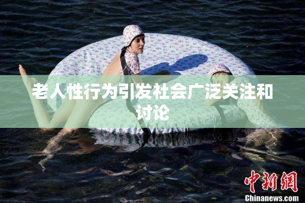 老人性行为引发社会广泛关注和讨论