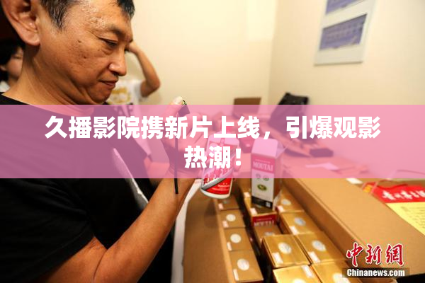 久播影院携新片上线，引爆观影热潮！