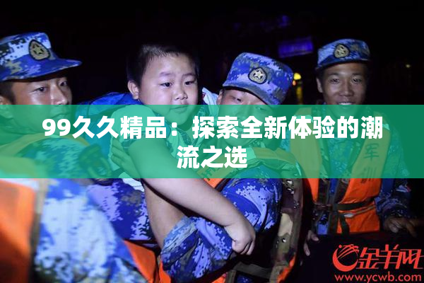 99久久精品：探索全新体验的潮流之选
