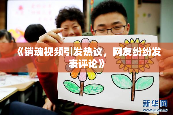 《销魂视频引发热议，网友纷纷发表评论》