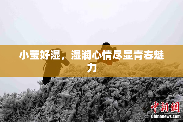 小莹好湿，湿润心情尽显青春魅力