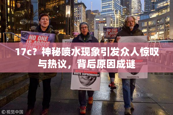 17c？神秘喷水现象引发众人惊叹与热议，背后原因成谜