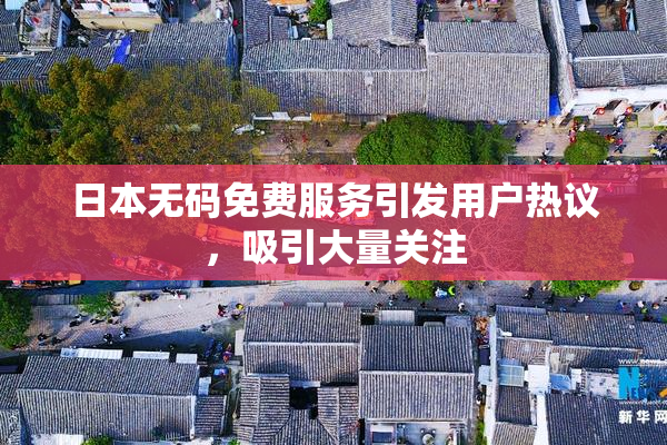 日本无码免费服务引发用户热议，吸引大量关注