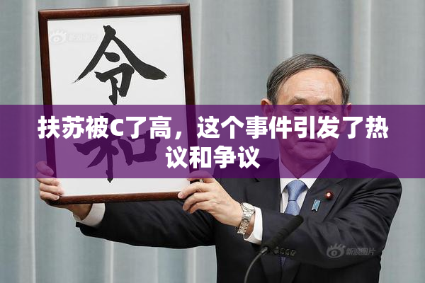 扶苏被C了高，这个事件引发了热议和争议