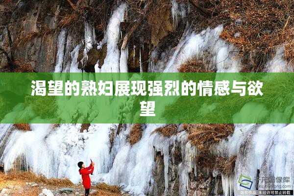 渴望的熟妇展现强烈的情感与欲望