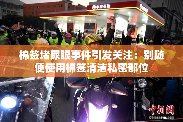 棉签堵尿眼事件引发关注：别随便使用棉签清洁私密部位