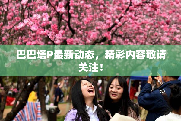 巴巴塔P最新动态，精彩内容敬请关注！