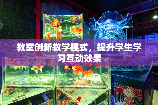 教室创新教学模式，提升学生学习互动效果