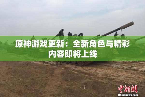原神游戏更新：全新角色与精彩内容即将上线