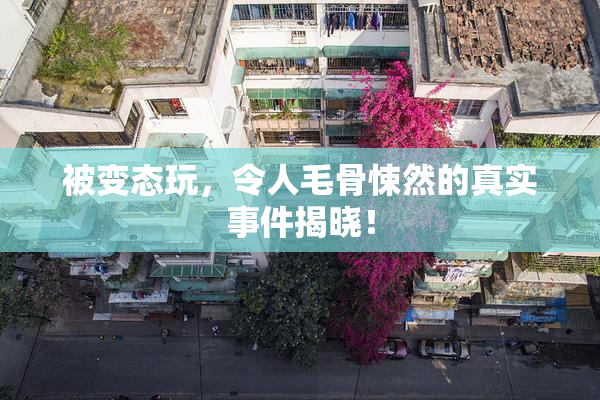 被变态玩，令人毛骨悚然的真实事件揭晓！