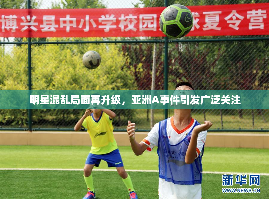 明星混乱局面再升级，亚洲A事件引发广泛关注