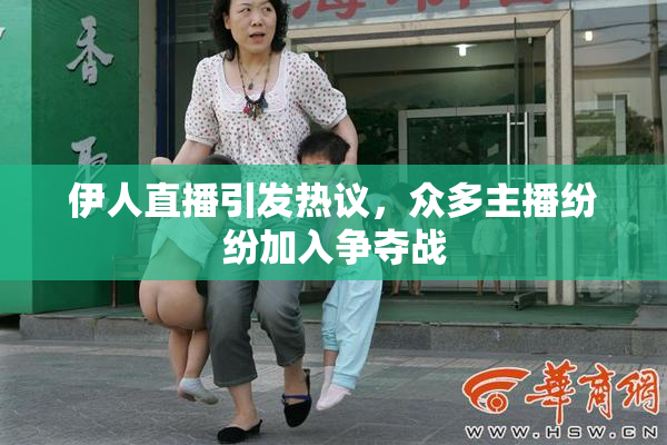 伊人直播引发热议，众多主播纷纷加入争夺战