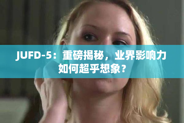 JUFD-5：重磅揭秘，业界影响力如何超乎想象？