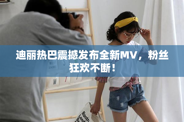 迪丽热巴震撼发布全新MV，粉丝狂欢不断！