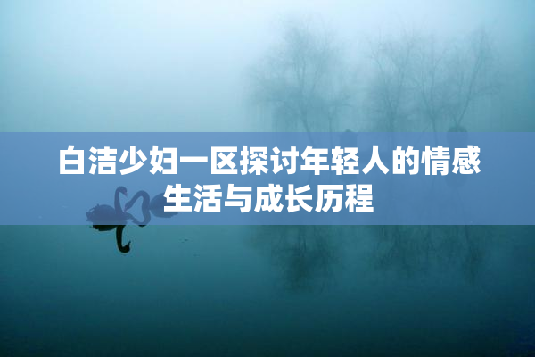 白洁少妇一区探讨年轻人的情感生活与成长历程