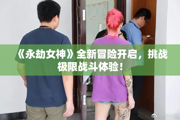 《永劫女神》全新冒险开启，挑战极限战斗体验！