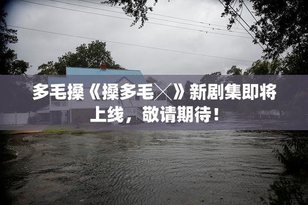 多毛搡《搡多毛╳》新剧集即将上线，敬请期待！